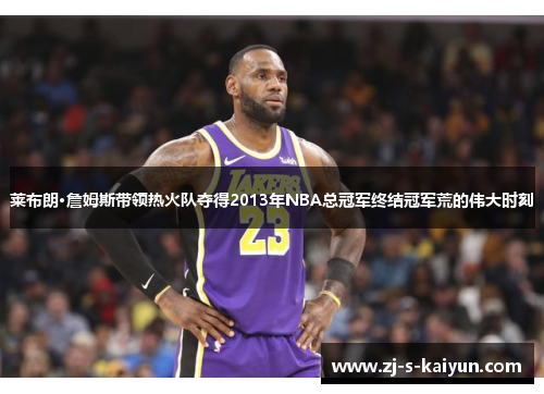 莱布朗·詹姆斯带领热火队夺得2013年NBA总冠军终结冠军荒的伟大时刻