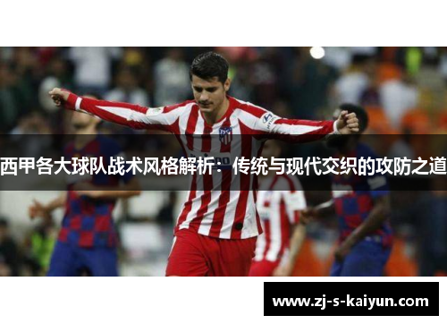 西甲各大球队战术风格解析：传统与现代交织的攻防之道