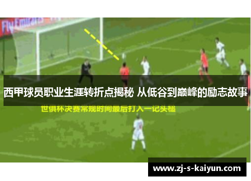 西甲球员职业生涯转折点揭秘 从低谷到巅峰的励志故事