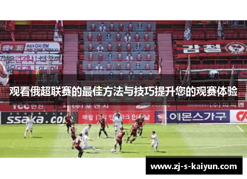 观看俄超联赛的最佳方法与技巧提升您的观赛体验