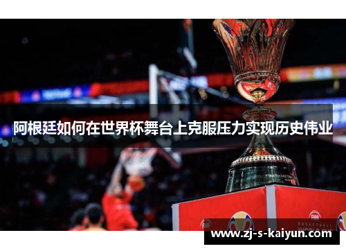 阿根廷如何在世界杯舞台上克服压力实现历史伟业