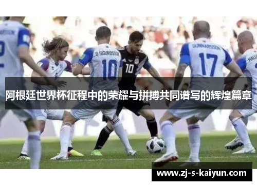 阿根廷世界杯征程中的荣耀与拼搏共同谱写的辉煌篇章 阿根廷世界杯征程中的荣耀与拼搏共同谱写的辉煌篇章