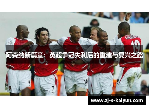 阿森纳新篇章：英超争冠失利后的重建与复兴之路