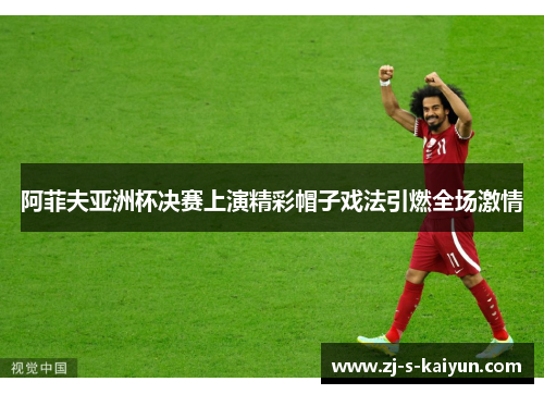 阿菲夫亚洲杯决赛上演精彩帽子戏法引燃全场激情