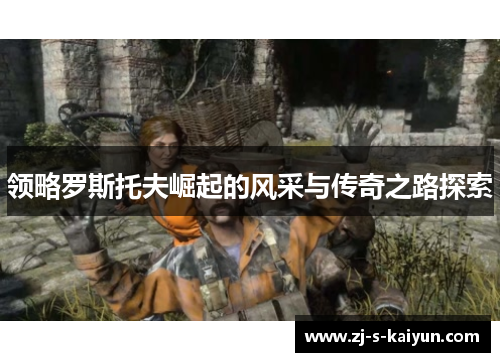 领略罗斯托夫崛起的风采与传奇之路探索 领略罗斯托夫崛起的风采与传奇之路探索
