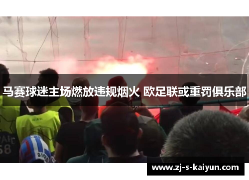 马赛球迷主场燃放违规烟火 欧足联或重罚俱乐部 马赛球迷主场燃放违规烟火 欧足联或重罚俱乐部
