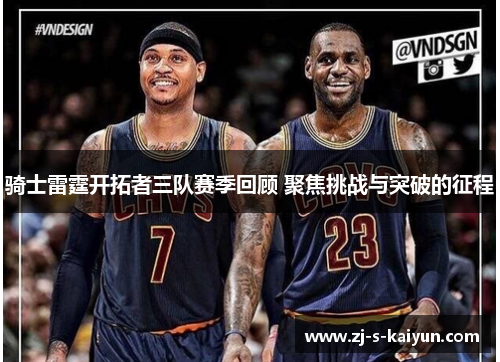 骑士雷霆开拓者三队赛季回顾 聚焦挑战与突破的征程 骑士雷霆开拓者三队赛季回顾 聚焦挑战与突破的征程