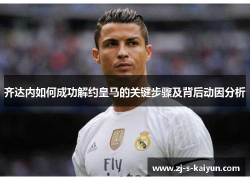 齐达内如何成功解约皇马的关键步骤及背后动因分析 齐达内如何成功解约皇马的关键步骤及背后动因分析