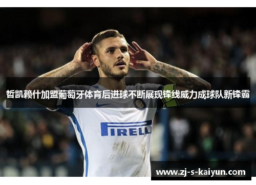 哲凯赖什加盟葡萄牙体育后进球不断展现锋线威力成球队新锋霸 哲凯赖什加盟葡萄牙体育后进球不断展现锋线威力成球队新锋霸