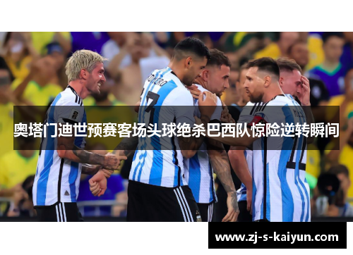 奥塔门迪世预赛客场头球绝杀巴西队惊险逆转瞬间