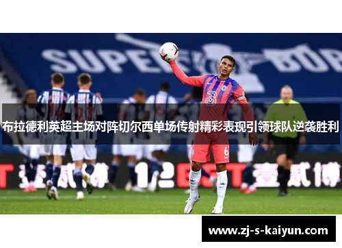 布拉德利英超主场对阵切尔西单场传射精彩表现引领球队逆袭胜利 布拉德利英超主场对阵切尔西单场传射精彩表现引领球队逆袭胜利