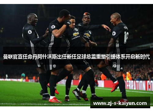 曼联官宣任命丹阿什沃斯出任新任足球总监重塑引援体系开启新时代 曼联官宣任命丹阿什沃斯出任新任足球总监重塑引援体系开启新时代