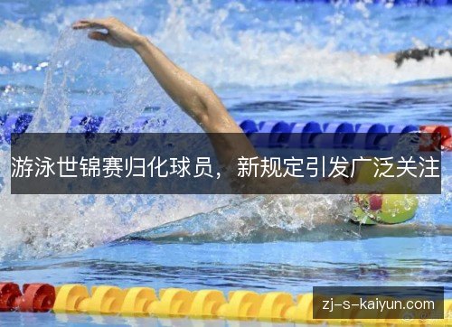 游泳世锦赛归化球员，新规定引发广泛关注
