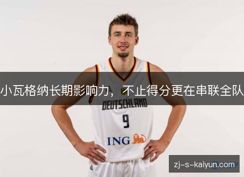 小瓦格纳长期影响力，不止得分更在串联全队