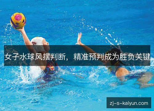 女子水球风摆判断,精准预判成为胜负关键 女子水球风摆判断,精准预判成为胜负关键