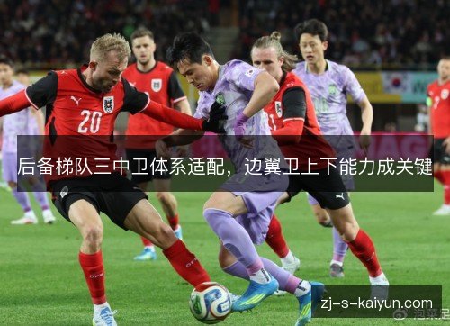 后备梯队三中卫体系适配,边翼卫上下能力成关键 后备梯队三中卫体系适配,边翼卫上下能力成关键