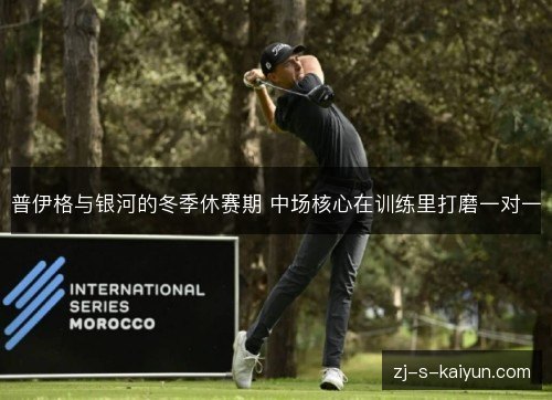 普伊格与银河的冬季休赛期 中场核心在训练里打磨一对一 普伊格与银河的冬季休赛期 中场核心在训练里打磨一对一